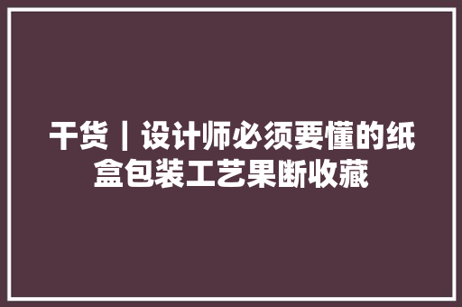 干货｜设计师必须要懂的纸盒包装工艺果断收藏