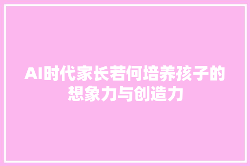 AI时代家长若何培养孩子的想象力与创造力