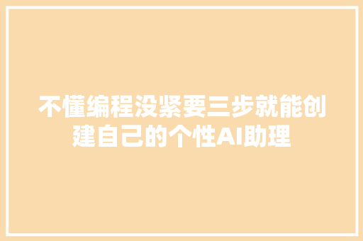 不懂编程没紧要三步就能创建自己的个性AI助理