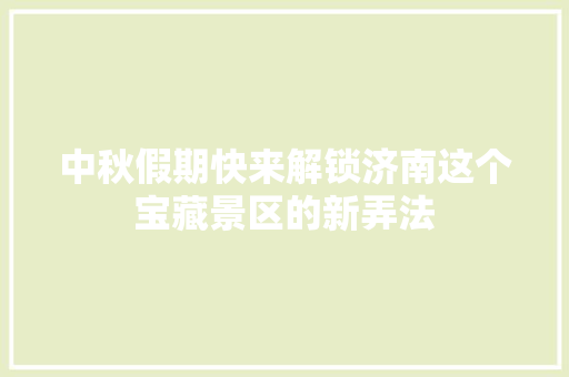 中秋假期快来解锁济南这个宝藏景区的新弄法