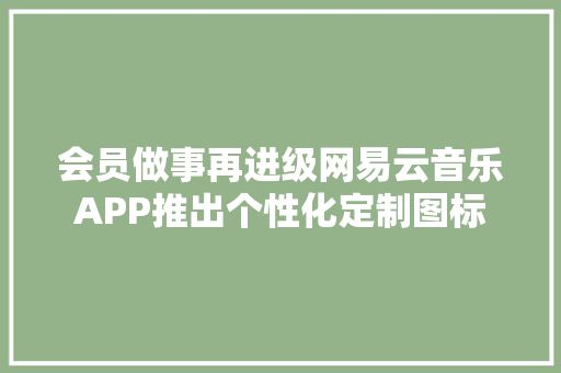 会员做事再进级网易云音乐APP推出个性化定制图标