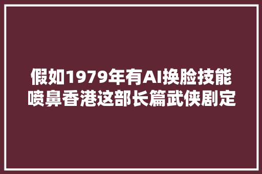 假如1979年有AI换脸技能喷鼻香港这部长篇武侠剧定会火上加火