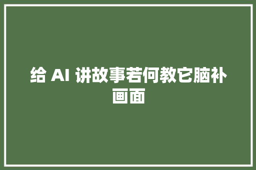 给 AI 讲故事若何教它脑补画面