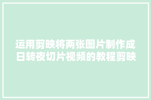 运用剪映将两张图片制作成日转夜切片视频的教程剪映视频制作