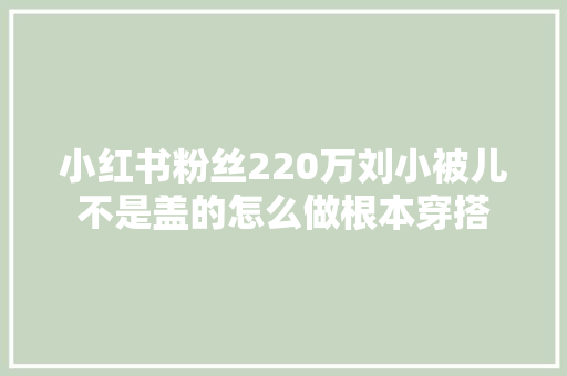 小红书粉丝220万刘小被儿不是盖的怎么做根本穿搭