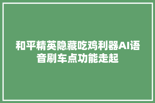 和平精英隐藏吃鸡利器AI语音刷车点功能走起