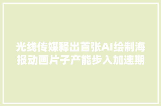 光线传媒释出首张AI绘制海报动画片子产能步入加速期