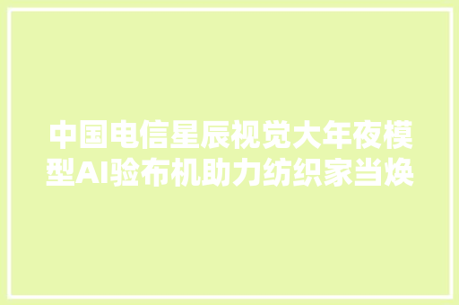 中国电信星辰视觉大年夜模型AI验布机助力纺织家当焕新