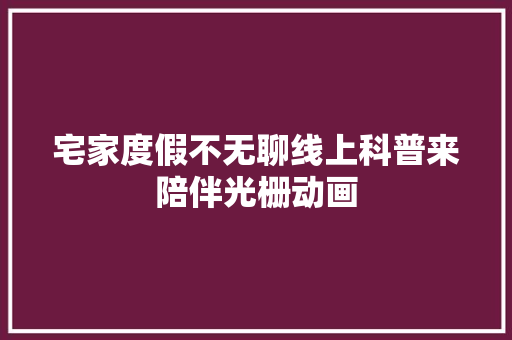 宅家度假不无聊线上科普来陪伴光栅动画