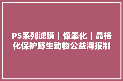 PS系列滤镜｜像素化｜晶格化保护野生动物公益海报制作全过程