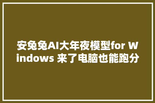 安兔兔AI大年夜模型for Windows 来了电脑也能跑分了