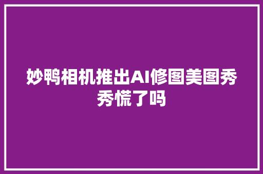 妙鸭相机推出AI修图美图秀秀慌了吗