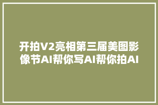 开拍V2亮相第三届美图影像节AI帮你写AI帮你拍AI帮你剪