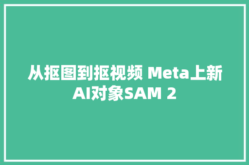 从抠图到抠视频 Meta上新AI对象SAM 2