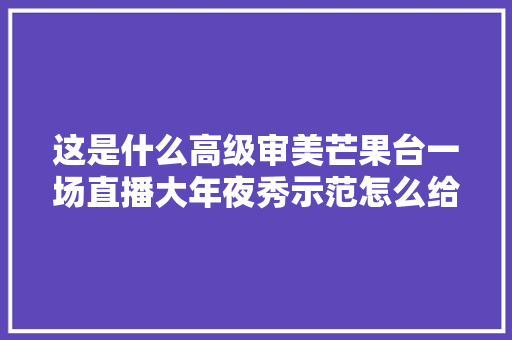 这是什么高级审美芒果台一场直播大年夜秀示范怎么给综艺做字幕