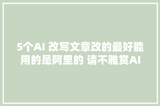 5个AI 改写文章改的最好能用的是阿里的 请不雅赏AI改作文