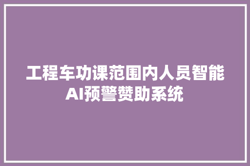 工程车功课范围内人员智能AI预警赞助系统