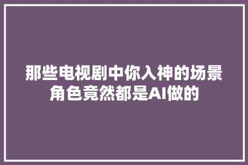 那些电视剧中你入神的场景角色竟然都是AI做的