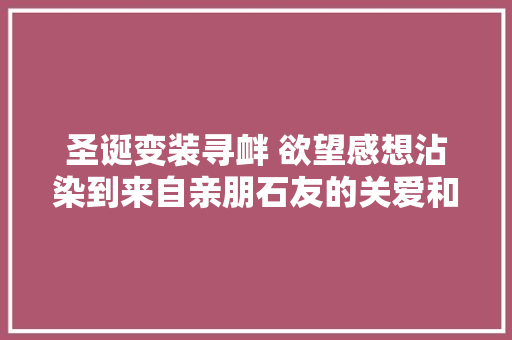圣诞变装寻衅 欲望感想沾染到来自亲朋石友的关爱和祝福