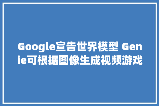 Google宣告世界模型 Genie可根据图像生成视频游戏