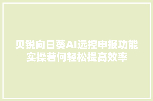 贝锐向日葵AI远控申报功能实操若何轻松提高效率