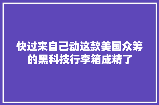 快过来自己动这款美国众筹的黑科技行李箱成精了