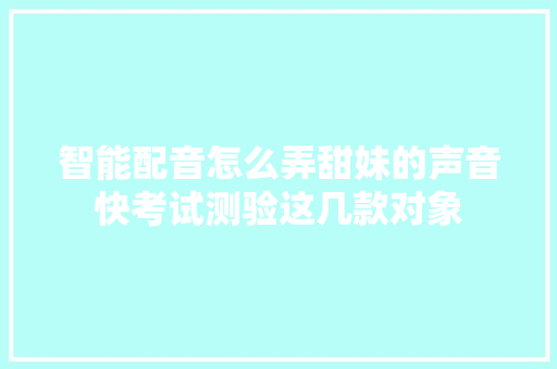智能配音怎么弄甜妹的声音快考试测验这几款对象
