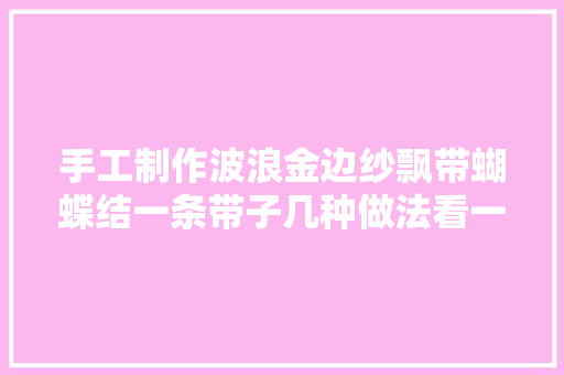 手工制作波浪金边纱飘带蝴蝶结一条带子几种做法看一眼就学会