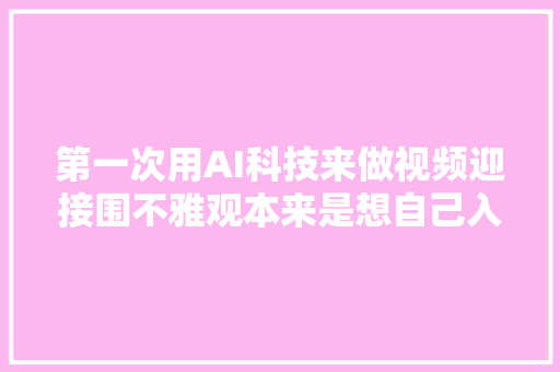 第一次用AI科技来做视频迎接围不雅观本来是想自己入镜讲的
