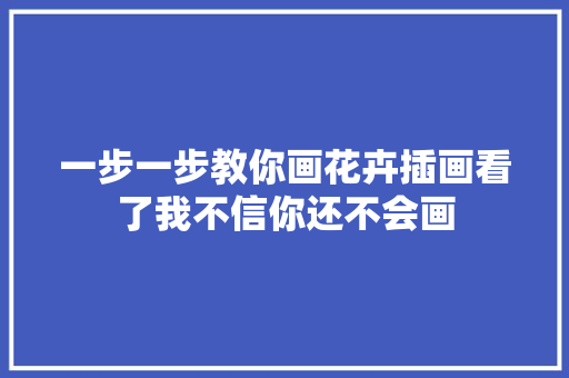 一步一步教你画花卉插画看了我不信你还不会画