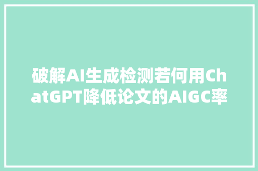 破解AI生成检测若何用ChatGPT降低论文的AIGC率