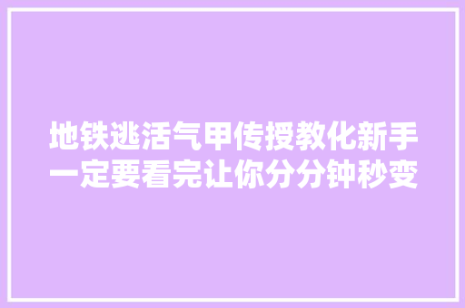 地铁逃活气甲传授教化新手一定要看完让你分分钟秒变高手