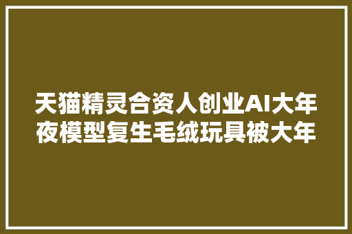 天猫精灵合资人创业AI大年夜模型复生毛绒玩具被大年夜疆教父相中