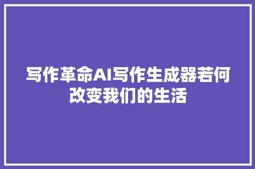 写作革命AI写作生成器若何改变我们的生活