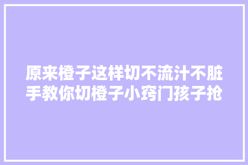 原来橙子这样切不流汁不脏手教你切橙子小窍门孩子抢着吃