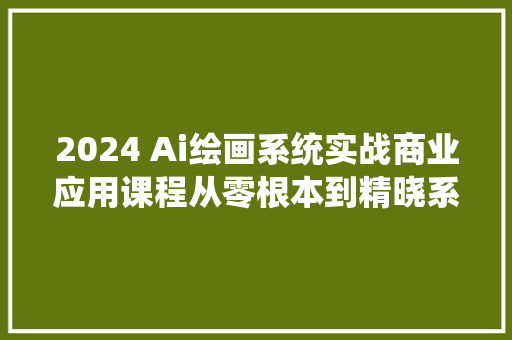 2024 Ai绘画系统实战商业应用课程从零根本到精晓系统传授教化