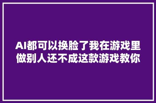 AI都可以换脸了我在游戏里做别人还不成这款游戏教你从新做人