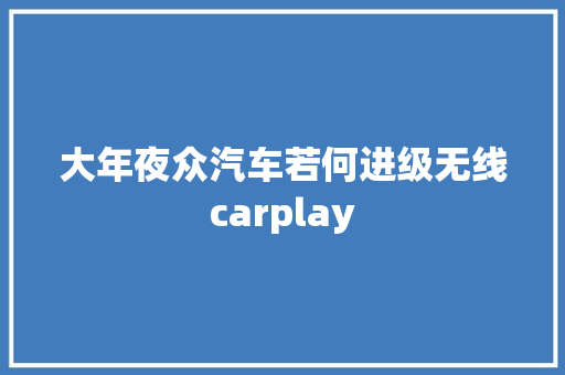 大年夜众汽车若何进级无线carplay