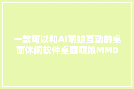 一款可以和AI萌娘互动的桌面休闲软件桌面萌娘MMD4