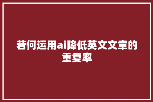 若何运用ai降低英文文章的重复率