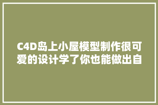 C4D岛上小屋模型制作很可爱的设计学了你也能做出自己的小家