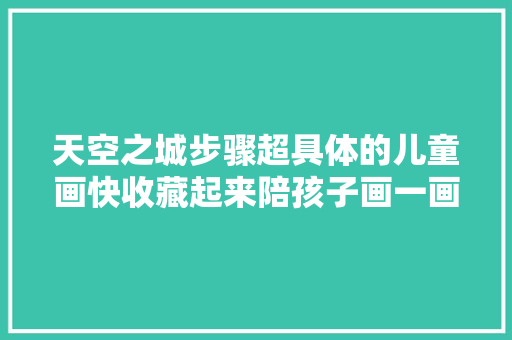天空之城步骤超具体的儿童画快收藏起来陪孩子画一画