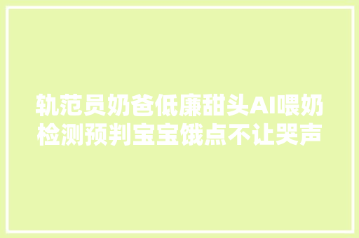 轨范员奶爸低廉甜头AI喂奶检测预判宝宝饿点不让哭声影响老婆睡眠