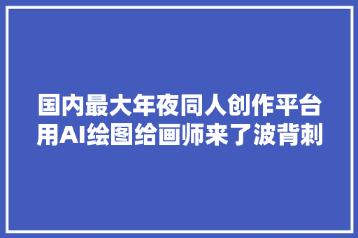 国内最大年夜同人创作平台用AI绘图给画师来了波背刺