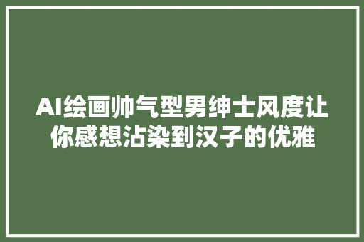 AI绘画帅气型男绅士风度让你感想沾染到汉子的优雅