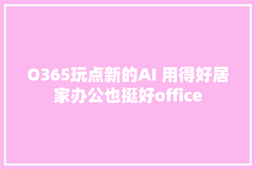 O365玩点新的AI 用得好居家办公也挺好office