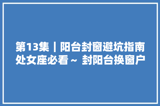 第13集｜阳台封窗避坑指南处女座必看～ 封阳台换窗户