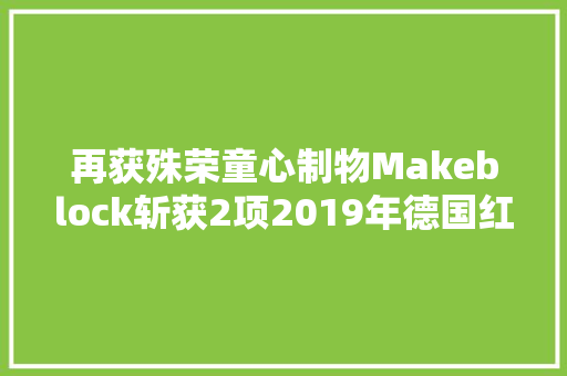再获殊荣童心制物Makeblock斩获2项2019年德国红点奖