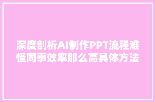 深度剖析AI制作PPT流程难怪同事效率那么高具体方法全在这里