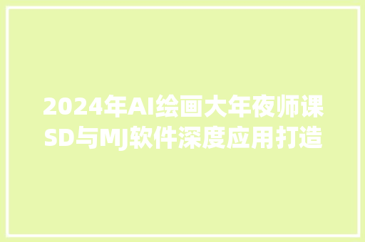 2024年AI绘画大年夜师课SD与MJ软件深度应用打造个性化艺术作品